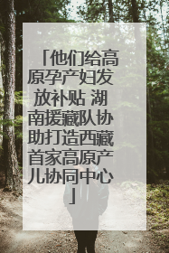 他们给高原孕产妇发放补贴 湖南援藏队协助打造西藏首家高原产儿协同中心