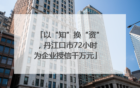 以“知”换“资”，丹江口市72小时为企业授信千万元
