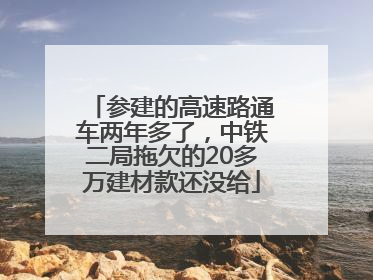 参建的高速路通车两年多了，中铁二局拖欠的20多万建材款还没给