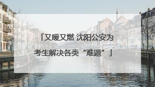 又暖又燃 沈阳公安为考生解决各类“难题”