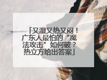 又湿又热又闷！广东人最怕的“魔法攻击”如何破？热立方给出答案
