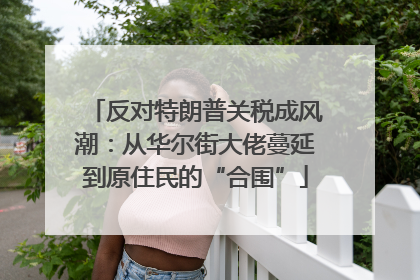 反对特朗普关税成风潮：从华尔街大佬蔓延到原住民的“合围”