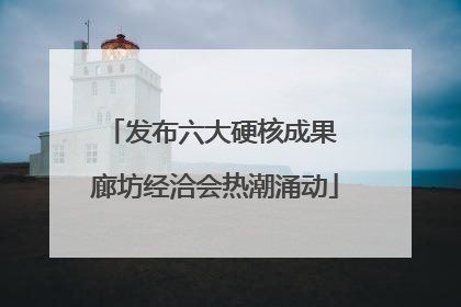 发布六大硬核成果 廊坊经洽会热潮涌动