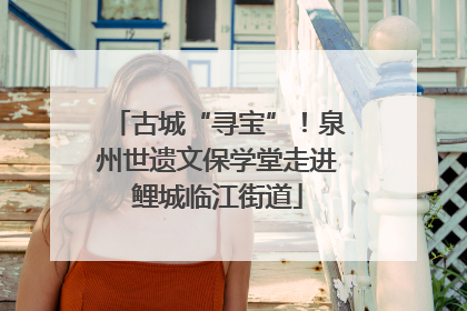 古城“寻宝”！泉州世遗文保学堂走进鲤城临江街道