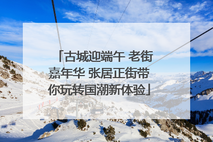古城迎端午 老街嘉年华 张居正街带你玩转国潮新体验