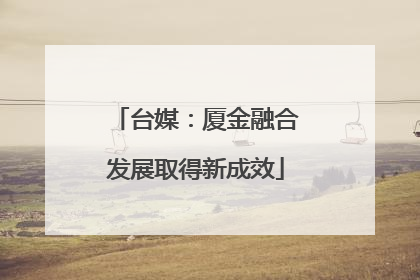 台媒：厦金融合发展取得新成效