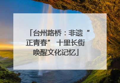 台州路桥：非遗“正青春” 十里长街唤醒文化记忆