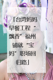 台湾妈妈早餐工程“飘香”福州 铺就“宝妈”职场回归路