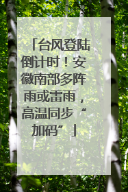 台风登陆倒计时！安徽南部多阵雨或雷雨，高温同步“加码”