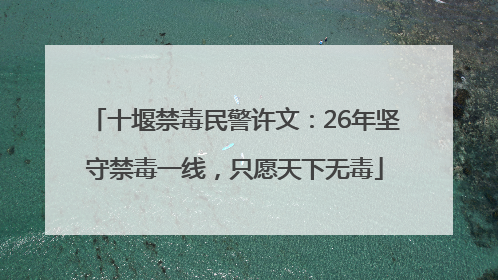 十堰禁毒民警许文：26年坚守禁毒一线，只愿天下无毒