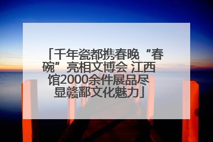千年瓷都携春晚“春碗”亮相文博会 江西馆2000余件展品尽显赣鄱文化魅力