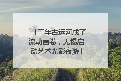 千年古运河成了流动画卷，无锡启动艺术光影夜游