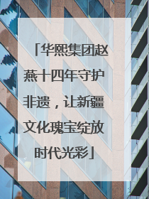 华熙集团赵燕十四年守护非遗，让新疆文化瑰宝绽放时代光彩