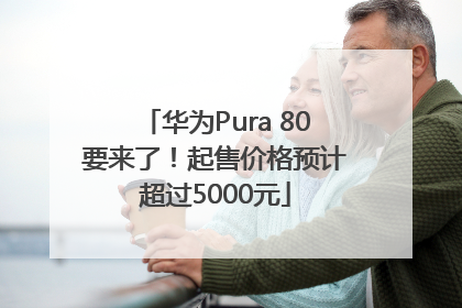 华为Pura 80要来了！起售价格预计超过5000元