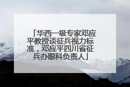 华西一级专家邓应平教授谈征兵视力标准，邓应平四川省征兵办眼科负责人