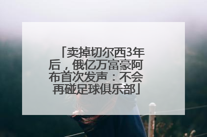 卖掉切尔西3年后，俄亿万富豪阿布首次发声：不会再碰足球俱乐部
