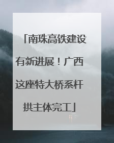 南珠高铁建设有新进展！广西这座特大桥系杆拱主体完工