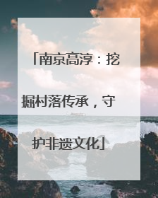南京高淳：挖掘村落传承，守护非遗文化