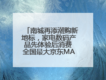 南城再添潮购新地标，家电数码产品先体验后消费 全国最大京东MALL开业
