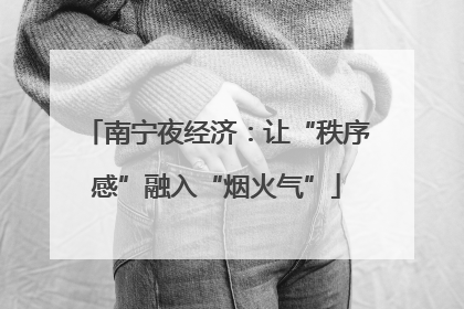 南宁夜经济：让“秩序感”融入“烟火气”