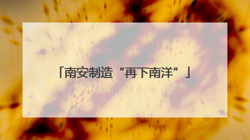 南安制造“再下南洋”