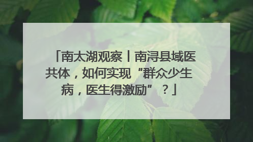 南太湖观察丨南浔县域医共体，如何实现“群众少生病，医生得激励”？