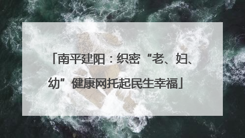 南平建阳：织密“老、妇、幼”健康网托起民生幸福