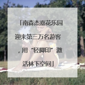 南森杰嘉花乐园迎来第三万名游客，用“轻脚印”激活林下空间