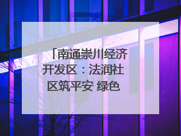 南通崇川经济开发区：法润社区筑平安 绿色生活谱新篇