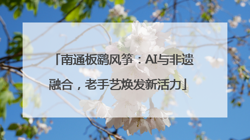 南通板鹞风筝：AI与非遗融合，老手艺焕发新活力