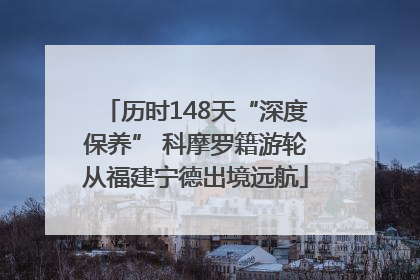 历时148天“深度保养” 科摩罗籍游轮从福建宁德出境远航