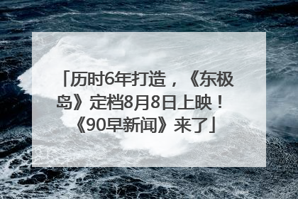历时6年打造，《东极岛》定档8月8日上映！《90早新闻》来了