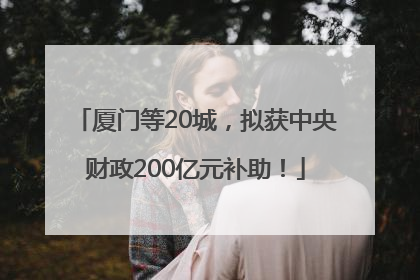 厦门等20城，拟获中央财政200亿元补助！