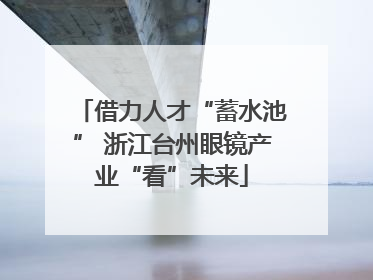借力人才“蓄水池” 浙江台州眼镜产业“看”未来