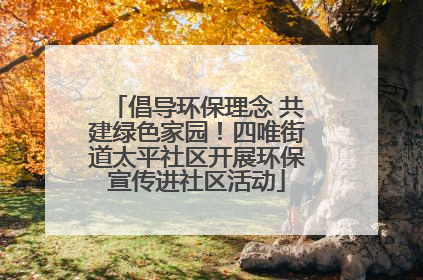 倡导环保理念 共建绿色家园！四唯街道太平社区开展环保宣传进社区活动