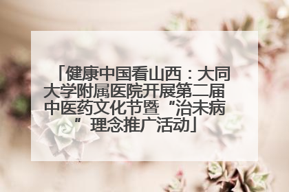 健康中国看山西：大同大学附属医院开展第二届中医药文化节暨“治未病”理念推广活动