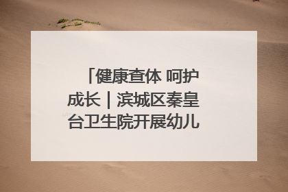 健康查体 呵护成长｜滨城区秦皇台卫生院开展幼儿园儿童健康体检
