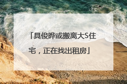 具俊晔或搬离大S住宅，正在找出租房