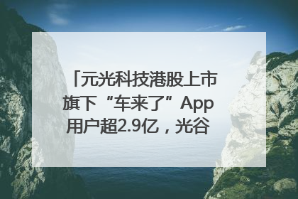 元光科技港股上市 旗下“车来了”App用户超2.9亿，光谷上市公司增至69家