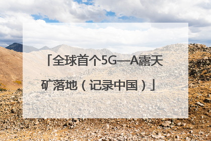 全球首个5G—A露天矿落地（记录中国）