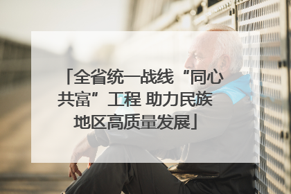 全省统一战线“同心共富”工程 助力民族地区高质量发展