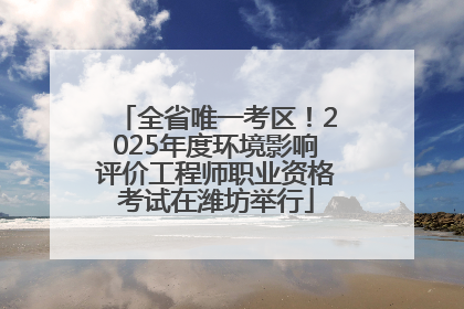 全省唯一考区！2025年度环境影响评价工程师职业资格考试在潍坊举行