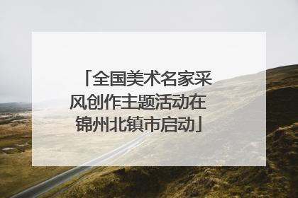 全国美术名家采风创作主题活动在锦州北镇市启动