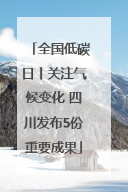 全国低碳日丨关注气候变化 四川发布5份重要成果