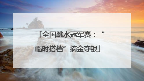 全国跳水冠军赛：“临时搭档”摘金夺银