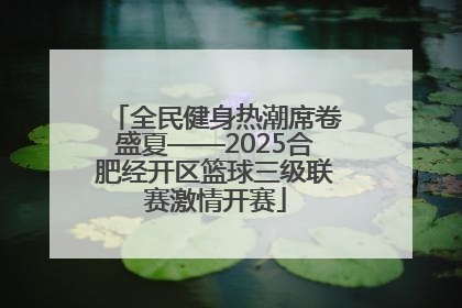 全民健身热潮席卷盛夏——2025合肥经开区篮球三级联赛激情开赛