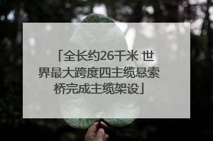 全长约26千米 世界最大跨度四主缆悬索桥完成主缆架设