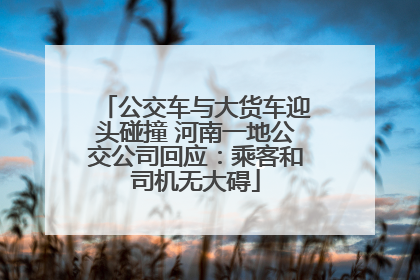 公交车与大货车迎头碰撞 河南一地公交公司回应：乘客和司机无大碍