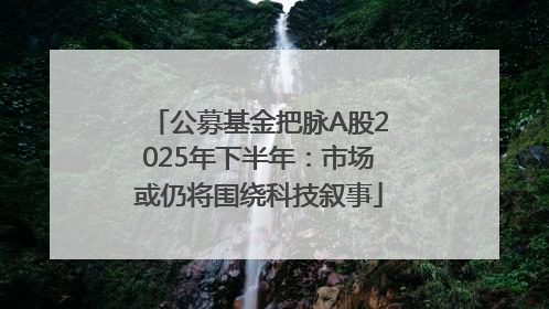 公募基金把脉A股2025年下半年：市场或仍将围绕科技叙事