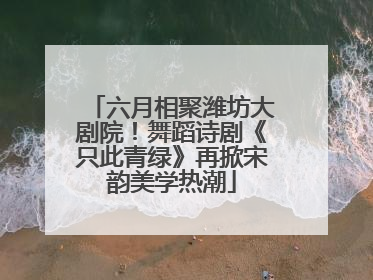 六月相聚潍坊大剧院！舞蹈诗剧《只此青绿》再掀宋韵美学热潮